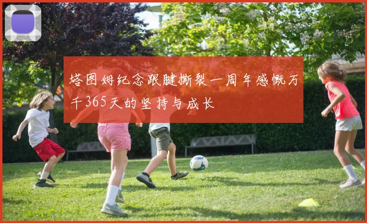 塔图姆纪念跟腱撕裂一周年感慨万千365天的坚持与成长