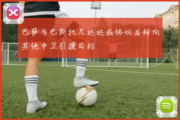 巴萨与巴斯托尼达达成协议后转向其他中卫引援目标