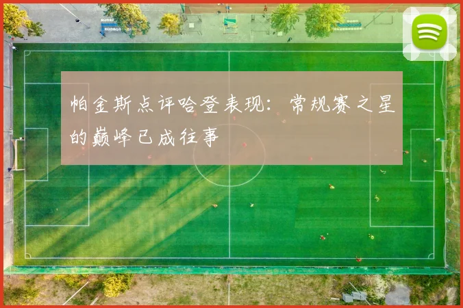 帕金斯点评哈登表现：常规赛之星的巅峰已成往事