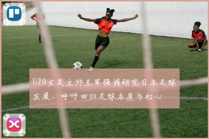 U20女足主帅王军强调研究日本足球发展，呼吁回归足球本质与初心
