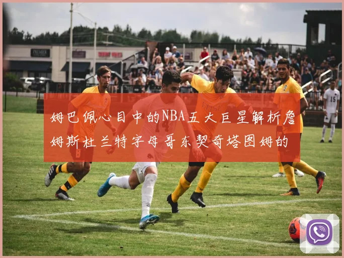 姆巴佩心目中的NBA五大巨星解析詹姆斯杜兰特字母哥东契奇塔图姆的独特魅力