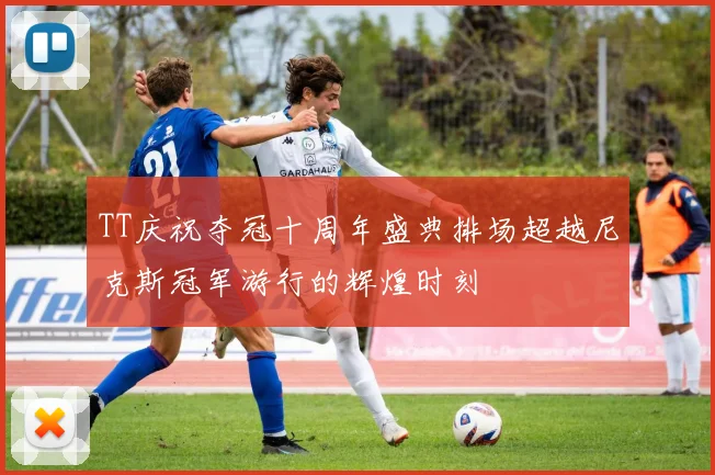 TT庆祝夺冠十周年盛典排场超越尼克斯冠军游行的辉煌时刻
