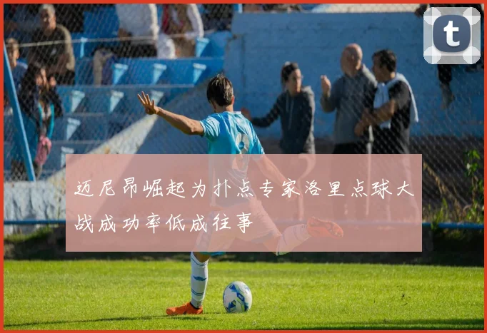 迈尼昂崛起为扑点专家洛里点球大战成功率低成往事