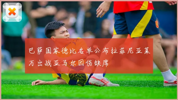 巴萨国家德比名单公布拉菲尼亚莱万出战亚马尔因伤缺席