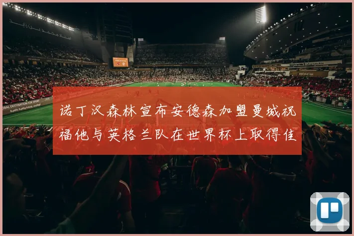 诺丁汉森林宣布安德森加盟曼城祝福他与英格兰队在世界杯上取得佳绩