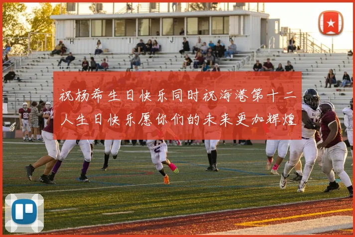 祝杨希生日快乐同时祝海港第十二人生日快乐愿你们的未来更加辉煌