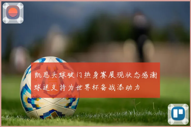凯恩头球破门热身赛展现状态感谢球迷支持为世界杯备战添动力