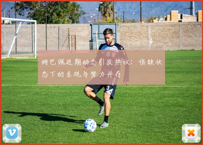 姆巴佩近期动态引发热议：伤缺状态下的乐观与努力并存