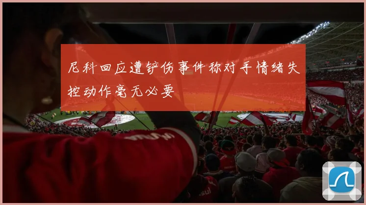 尼科回应遭铲伤事件称对手情绪失控动作毫无必要