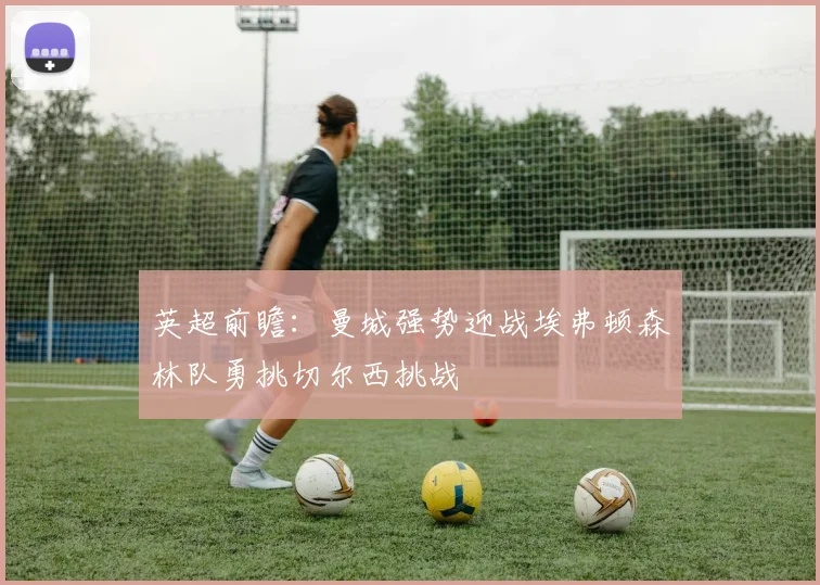 英超前瞻：曼城强势迎战埃弗顿森林队勇挑切尔西挑战