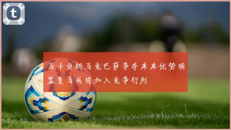 马卡分析马竞巴萨争夺库库优势明显皇马或将加入竞争行列