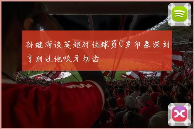 孙继海谈英超对位球员C罗印象深刻亨利让他咬牙切齿