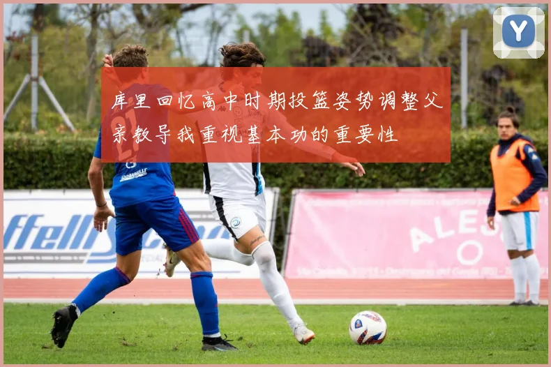 库里回忆高中时期投篮姿势调整父亲教导我重视基本功的重要性