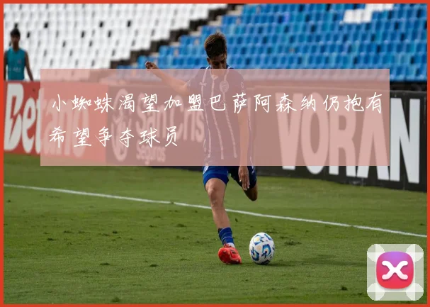 小蜘蛛渴望加盟巴萨阿森纳仍抱有希望争夺球员