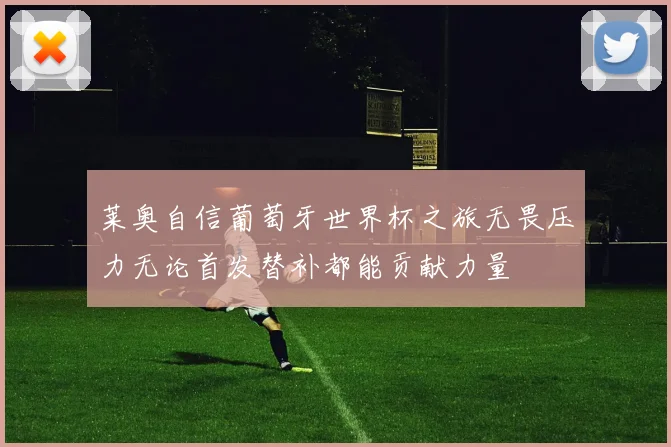 莱奥自信葡萄牙世界杯之旅无畏压力无论首发替补都能贡献力量