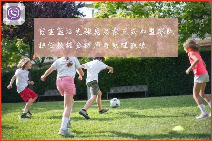 官宣篮坛先驱庞启蒙正式加盟球队担任数据分析师与助理教练