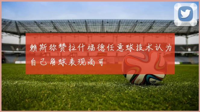 赖斯称赞拉什福德任意球技术认为自己角球表现尚可