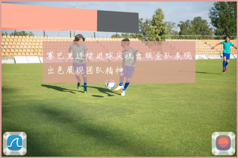 赛巴里连续进球庆祝晋级全队表现出色展现团队精神