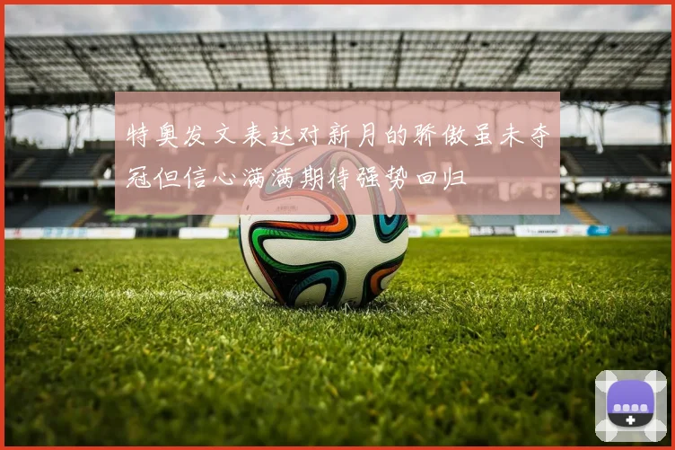 特奥发文表达对新月的骄傲虽未夺冠但信心满满期待强势回归