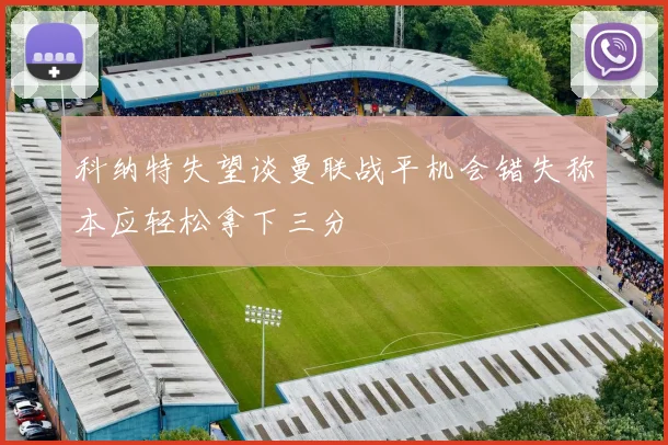 科纳特失望谈曼联战平机会错失称本应轻松拿下三分