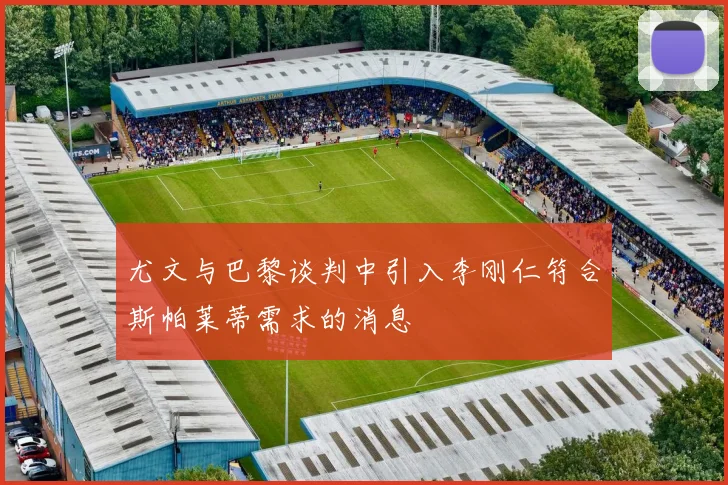 尤文与巴黎谈判中引入李刚仁符合斯帕莱蒂需求的消息