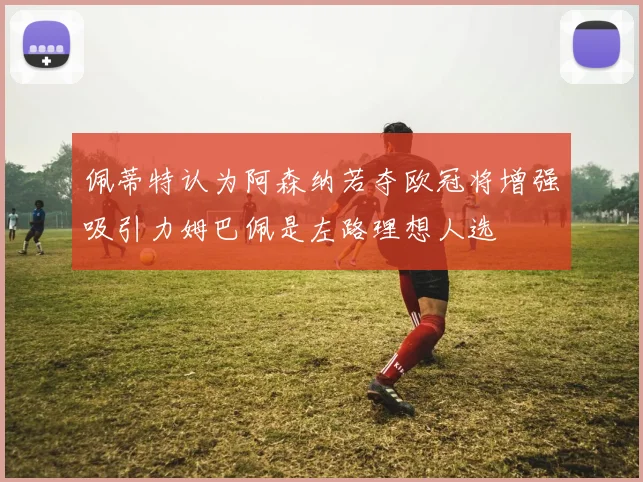 佩蒂特认为阿森纳若夺欧冠将增强吸引力姆巴佩是左路理想人选