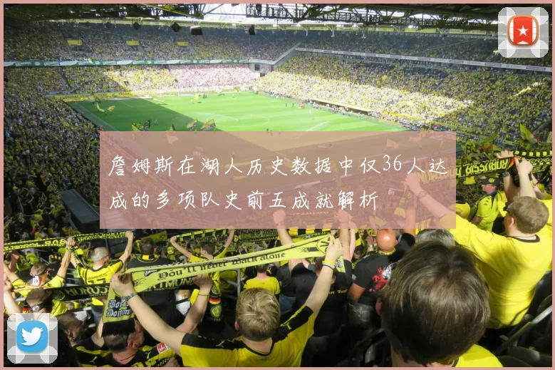 詹姆斯在湖人历史数据中仅36人达成的多项队史前五成就解析